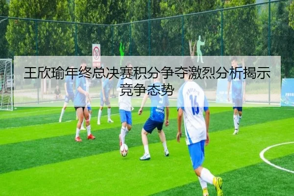 wang-xin-yu-nian-zhong-zong-jue-sai-ji-fen-zheng-duo-ji-lie-fen-xi-jie-shi-jing-zheng-tai-shi-2-609.jpg
